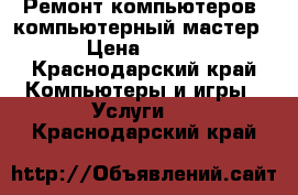 Ремонт компьютеров, компьютерный мастер › Цена ­ 100 - Краснодарский край Компьютеры и игры » Услуги   . Краснодарский край